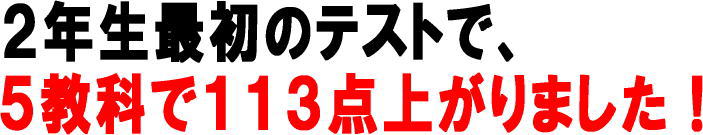 ２年生最初のテストで、５教科で１１３点上がりました！